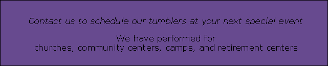 
Contact us to schedule our tumblers at your next special event

We have performed for 
churches, community centers, camps, and retirement centers